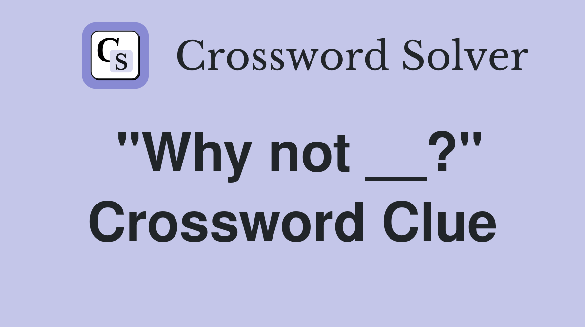 "Why not __?" Crossword Clue Answers Crossword Solver